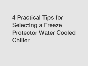 4 Practical Tips for Selecting a Freeze Protector Water Cooled Chiller