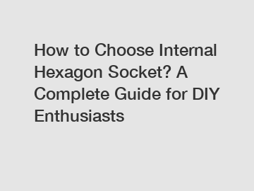 How to Choose Internal Hexagon Socket? A Complete Guide for DIY Enthusiasts