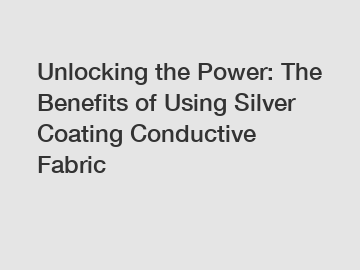 Unlocking the Power: The Benefits of Using Silver Coating Conductive Fabric