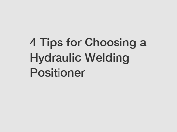 4 Tips for Choosing a Hydraulic Welding Positioner