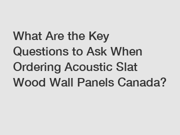 What Are the Key Questions to Ask When Ordering Acoustic Slat Wood Wall Panels Canada?