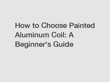 How to Choose Painted Aluminum Coil: A Beginner's Guide