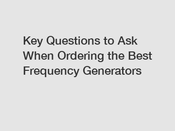 Key Questions to Ask When Ordering the Best Frequency Generators