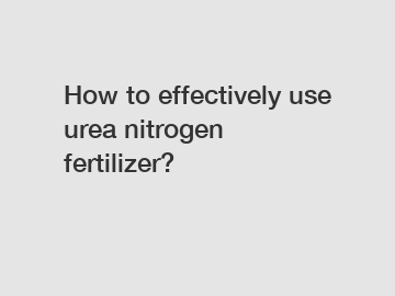 How to effectively use urea nitrogen fertilizer?