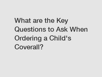 What are the Key Questions to Ask When Ordering a Child's Coverall? What are the Key Questions to Ask When Ordering a Child's Coverall?