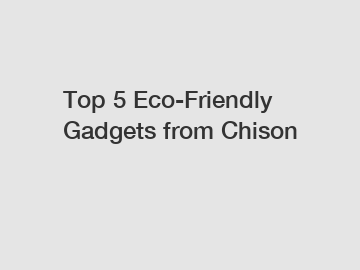 Top 5 Eco-Friendly Gadgets from Chison
