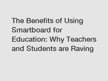 The Benefits of Using Smartboard for Education: Why Teachers and Students are Raving