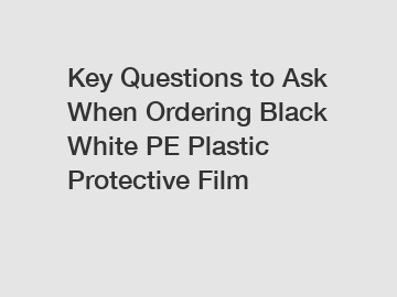 Key Questions to Ask When Ordering Black White PE Plastic Protective Film