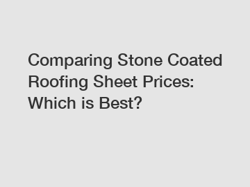 Comparing Stone Coated Roofing Sheet Prices: Which is Best?