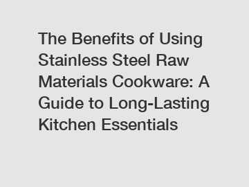 The Benefits of Using Stainless Steel Raw Materials Cookware: A Guide to Long-Lasting Kitchen Essentials