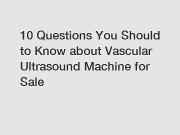 10 Questions You Should to Know about Vascular Ultrasound Machine for Sale