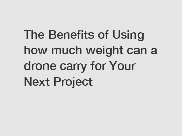 The Benefits of Using how much weight can a drone carry for Your Next Project