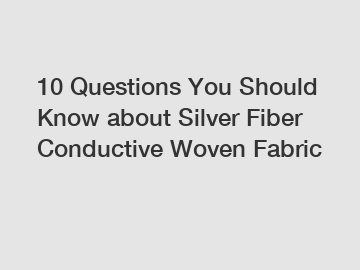 10 Questions You Should Know about Silver Fiber Conductive Woven Fabric