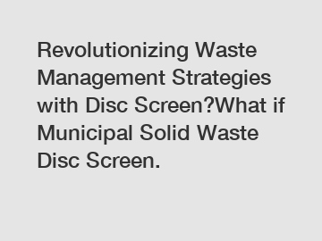 Revolutionizing Waste Management Strategies with Disc Screen?What if Municipal Solid Waste Disc Screen.
