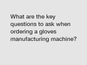 What are the key questions to ask when ordering a gloves manufacturing machine?