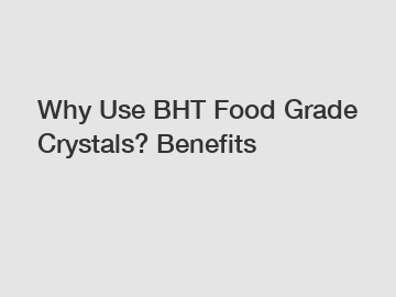 Why Use BHT Food Grade Crystals? Benefits