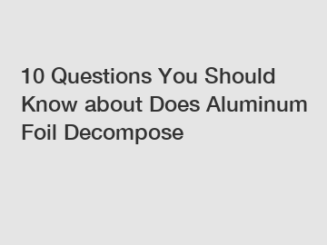 10 Questions You Should Know about Does Aluminum Foil Decompose