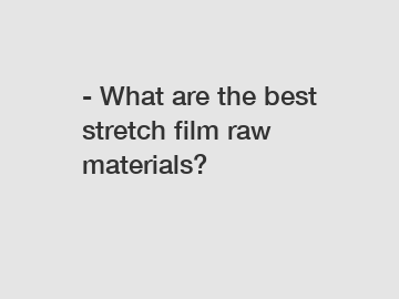 - What are the best stretch film raw materials? - What are the best stretch film raw materials?