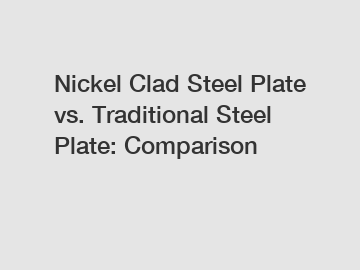 Nickel Clad Steel Plate vs. Traditional Steel Plate: Comparison