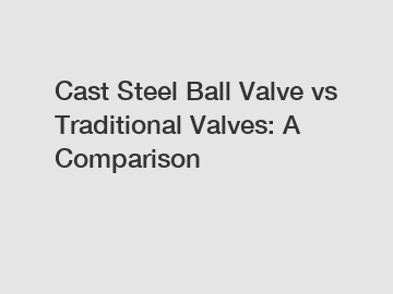 Cast Steel Ball Valve vs Traditional Valves: A Comparison