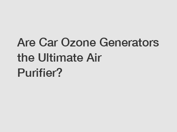 Are Car Ozone Generators the Ultimate Air Purifier?