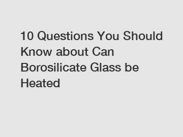 10 Questions You Should Know about Can Borosilicate Glass be Heated