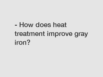 - How does heat treatment improve gray iron?