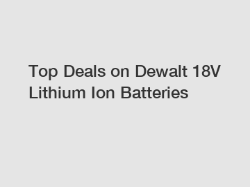 Top Deals on Dewalt 18V Lithium Ion Batteries