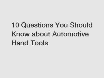 10 Questions You Should Know about Automotive Hand Tools