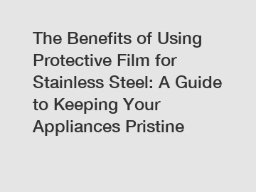 The Benefits of Using Protective Film for Stainless Steel: A Guide to Keeping Your Appliances Pristine
