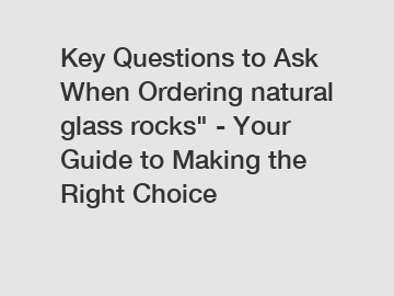 Key Questions to Ask When Ordering natural glass rocks" - Your Guide to Making the Right Choice