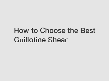 How to Choose the Best Guillotine Shear