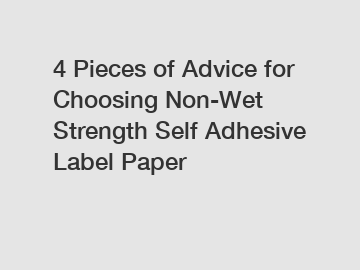 4 Pieces of Advice for Choosing Non-Wet Strength Self Adhesive Label Paper