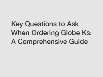 Key Questions to Ask When Ordering Globe Ks: A Comprehensive Guide