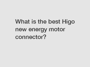 What is the best Higo new energy motor connector?