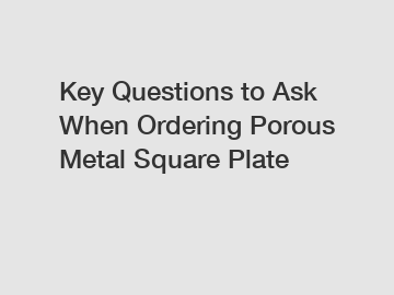 Key Questions to Ask When Ordering Porous Metal Square Plate