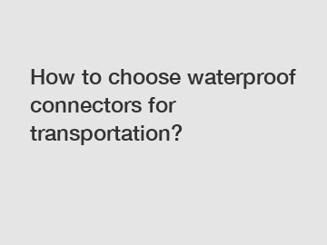 How to choose waterproof connectors for transportation?