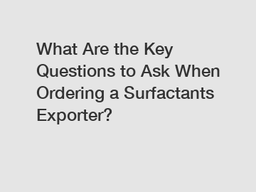 What Are the Key Questions to Ask When Ordering a Surfactants Exporter?