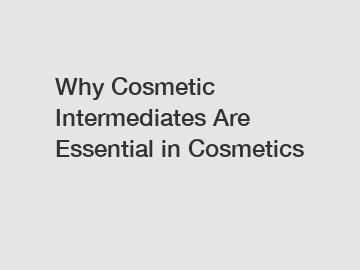 Why Cosmetic Intermediates Are Essential in Cosmetics