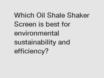 Which Oil Shale Shaker Screen is best for environmental sustainability and efficiency?