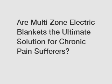 Are Multi Zone Electric Blankets the Ultimate Solution for Chronic Pain Sufferers?