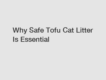 Why Safe Tofu Cat Litter Is Essential