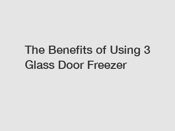 The Benefits of Using 3 Glass Door Freezer