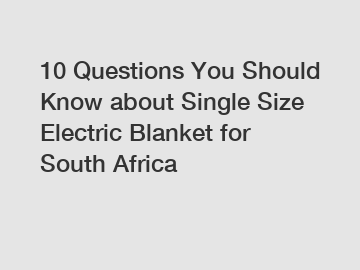 10 Questions You Should Know about Single Size Electric Blanket for South Africa