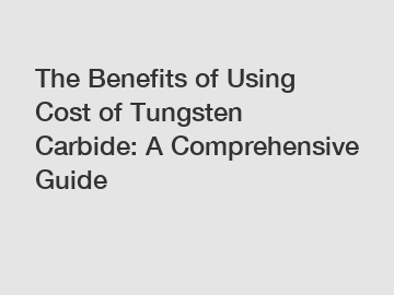 The Benefits of Using Cost of Tungsten Carbide: A Comprehensive Guide