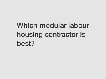 Which modular labour housing contractor is best?