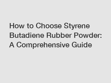How to Choose Styrene Butadiene Rubber Powder: A Comprehensive Guide