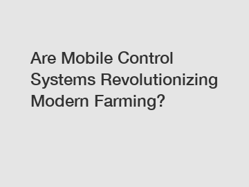 Are Mobile Control Systems Revolutionizing Modern Farming?