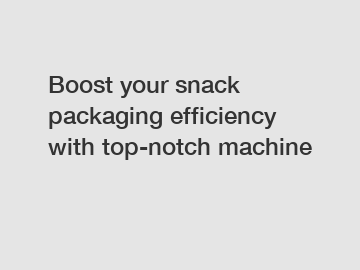 Boost your snack packaging efficiency with top-notch machine