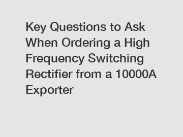 Key Questions to Ask When Ordering a High Frequency Switching Rectifier from a 10000A Exporter